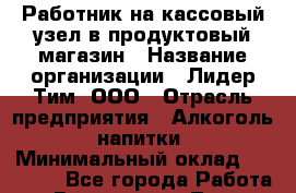 Работник на кассовый узел в продуктовый магазин › Название организации ­ Лидер Тим, ООО › Отрасль предприятия ­ Алкоголь, напитки › Минимальный оклад ­ 36 000 - Все города Работа » Вакансии   . Тыва респ.,Ак-Довурак г.